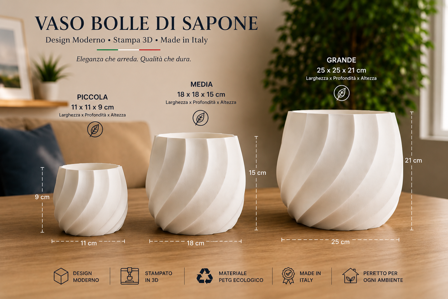 Choose the Perfect Size for Every Space Small 11 × 11 × 9 cm
Medium 18 × 18 × 15 cm
Large 25 × 25 × 21 cm
Premium PETG Material • Made in Italy